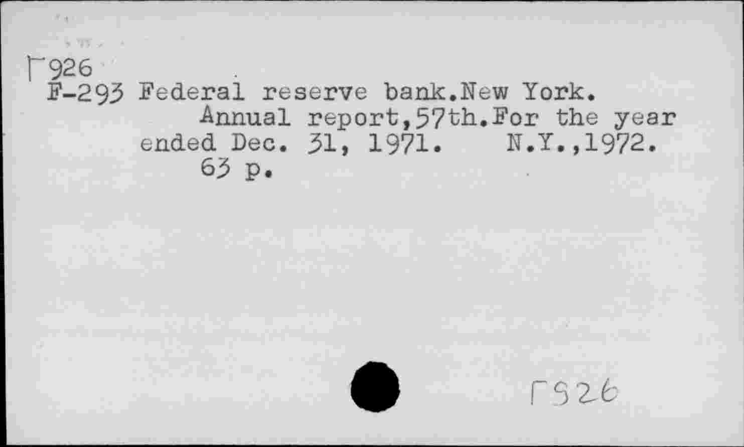 ﻿Г926
F-293 Federal reserve bank.New York.
Annual report,57th.For the year ended Dec. 31, 1971.	N.Y.,1972.
63 p.